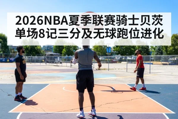 2026NBA夏季联赛骑士贝茨单场8记三分及无球跑位进化
