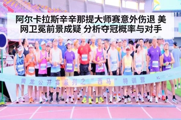 阿尔卡拉斯辛辛那提大师赛意外伤退 美网卫冕前景成疑 分析夺冠概率与对手