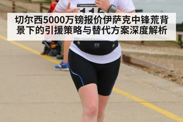 切尔西5000万镑报价伊萨克中锋荒背景下的引援策略与替代方案深度解析