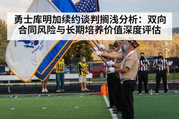 勇士库明加续约谈判搁浅分析：双向合同风险与长期培养价值深度评估