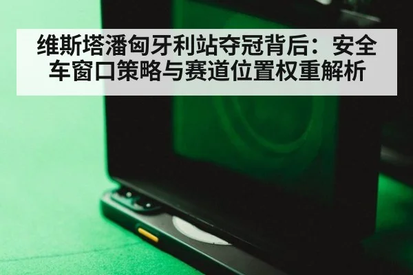 维斯塔潘匈牙利站夺冠背后:安全车窗口策略与赛道位置权重解析