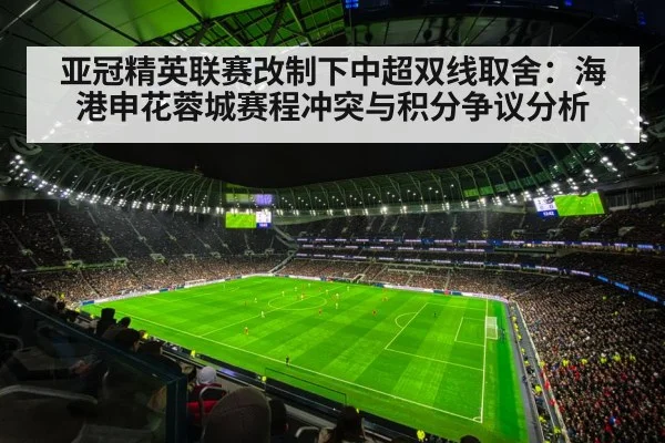 亚冠精英联赛改制下中超双线取舍：海港申花蓉城赛程冲突与积分争议分析