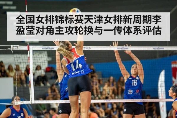 全国女排锦标赛天津女排新周期李盈莹对角主攻轮换与一传体系评估