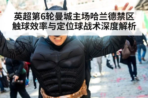 英超第6轮曼城主场哈兰德禁区触球效率与定位球战术深度解析